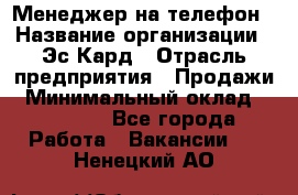 Менеджер на телефон › Название организации ­ Эс-Кард › Отрасль предприятия ­ Продажи › Минимальный оклад ­ 25 000 - Все города Работа » Вакансии   . Ненецкий АО